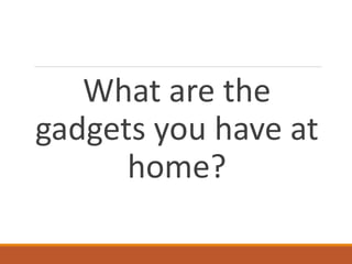 What are the
gadgets you have at
home?
 