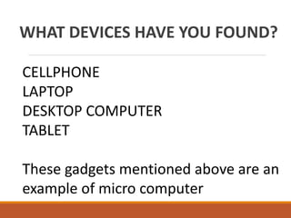 WHAT DEVICES HAVE YOU FOUND?
CELLPHONE
LAPTOP
DESKTOP COMPUTER
TABLET
These gadgets mentioned above are an
example of micro computer
 
