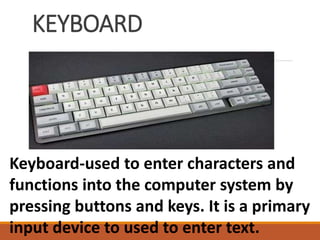 KEYBOARD
Keyboard-used to enter characters and
functions into the computer system by
pressing buttons and keys. It is a primary
input device to used to enter text.
 