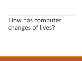 How has computer
changes of lives?
 