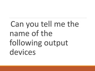 Can you tell me the
name of the
following output
devices
 