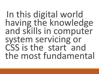 In this digital world
having the knowledge
and skills in computer
system servicing or
CSS is the start and
the most fundamental
 