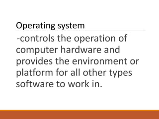 -controls the operation of
computer hardware and
provides the environment or
platform for all other types
software to work in.
Operating system
 