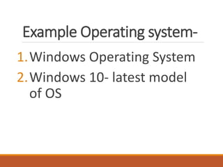 Example Operating system-
1.Windows Operating System
2.Windows 10- latest model
of OS
 