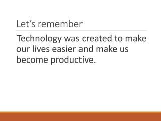 Let’s remember
Technology was created to make
our lives easier and make us
become productive.
 