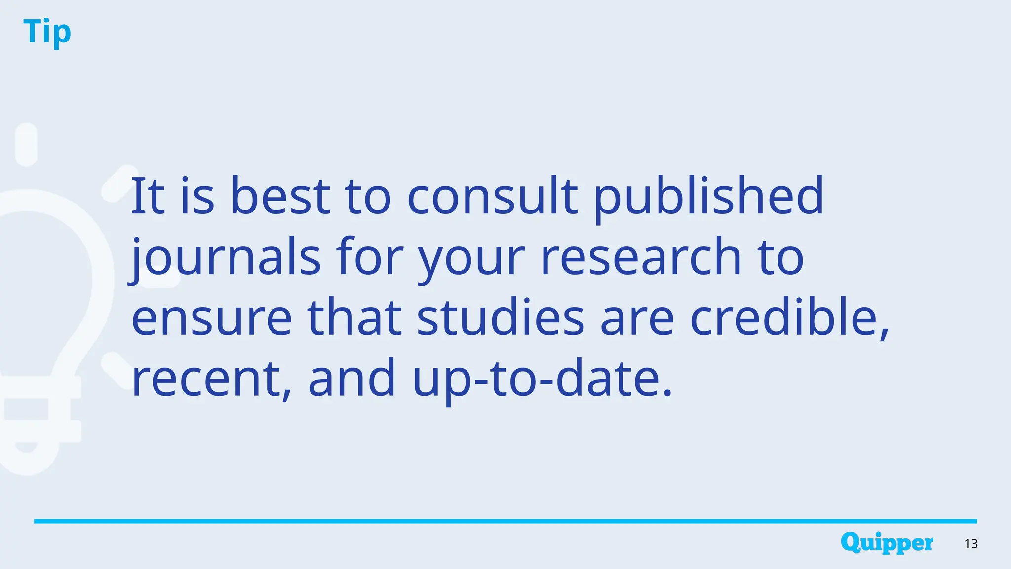 Tip
13
It is best to consult published
journals for your research to
ensure that studies are credible,
recent, and up-to-date.
 