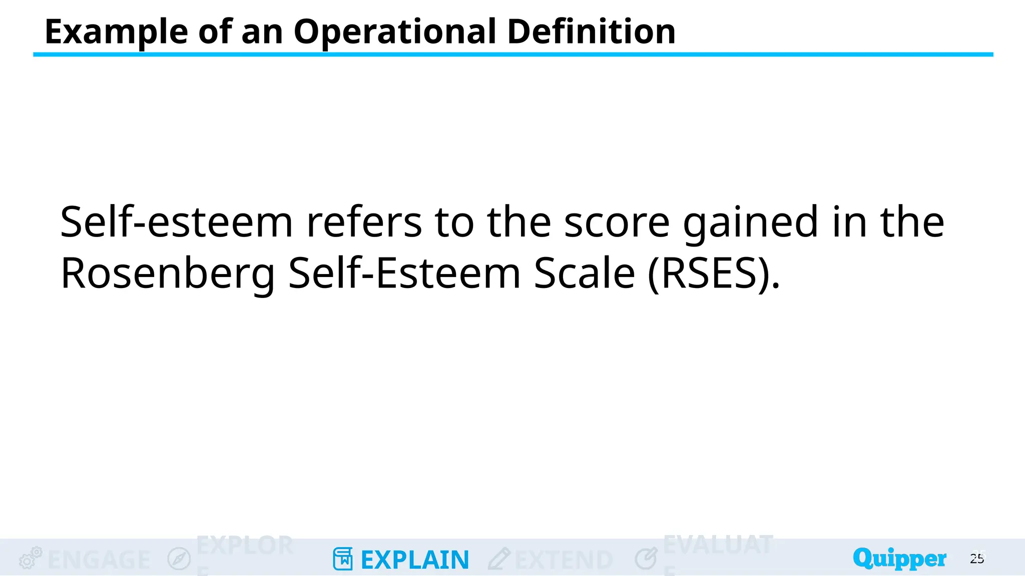 ENGAGE
EXPLOR
EXPLAIN EXTEND
EVALUAT
Example of an Operational Definition
25
25
Self-esteem refers to the score gained in the
Rosenberg Self-Esteem Scale (RSES).
 