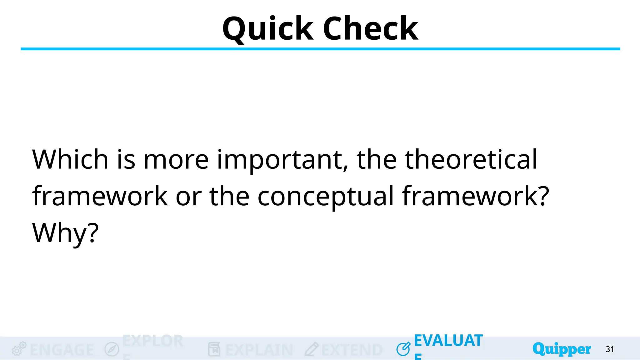 ENGAGE
EXPLOR
EXPLAIN EXTEND
EVALUAT
ENGAGE
EXPLOR
EXPLAIN EXTEND
EVALUAT
Which is more important, the theoretical
framework or the conceptual framework?
Why?
Quick Check
31
31
31
31
31
 