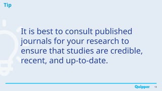 Tip
13
It is best to consult published
journals for your research to
ensure that studies are credible,
recent, and up-to-date.
 