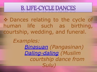  Dances relating to the cycle of
human life such as birthing,
courtship, wedding, and funeral.
Examples:
Binasuan (Pangasinan)
Daling-daling (Muslim
courtship dance from
Sulu)
 