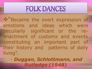 “Became the overt expression of
emotions and ideas which were
peculiarly significant or the re-
enactment of customs and events
important part of
patterns of daily
constituting an
their history and
living”.
- Duggan, Schlottmann, and
Rutledge (1948)
 