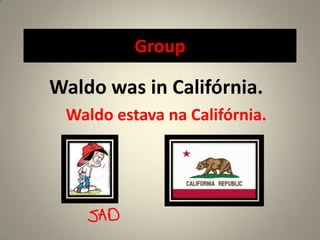 Group

Waldo was in Califórnia.
 Waldo estava na Califórnia.
 