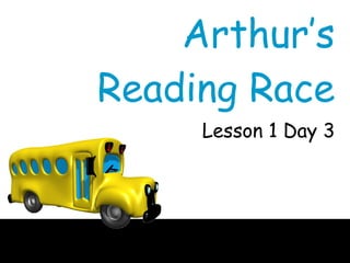 Arthur’s
Reading Race
     Lesson 1 Day 3
 