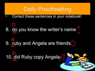 Daily Proofreading
• Correct these sentences in your notebook!
8. do you know the writer’s name
9. ruby and Angela are friends
10. did Ruby copy Angela.
T84
D
^
?
R
.
D
^
?
 