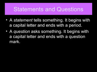 Statements and Questions
• A statement tells something. It begins with
a capital letter and ends with a period.
• A question asks something. It begins with
a capital letter and ends with a question
mark.
 