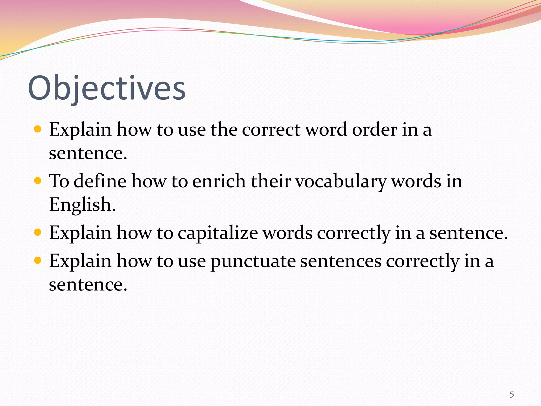 Objectives
 Explain how to use the correct word order in a
  sentence.
 To define how to enrich their vocabulary words in
  English.
 Explain how to capitalize words correctly in a sentence.
 Explain how to use punctuate sentences correctly in a
  sentence.




                                                             5
 