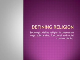 Defining Religion<br />Sociologist define religion in three main ways: substantive, functional and social constructionist....