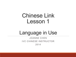 Chinese Link
Lesson 1
Language in Use
JOANNE CHEN
IVC CHINESE INSTRUCTOR
2014
 