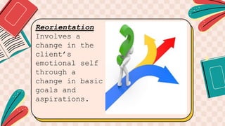 Reorientation
Involves a
change in the
client’s
emotional self
through a
change in basic
goals and
aspirations.
 