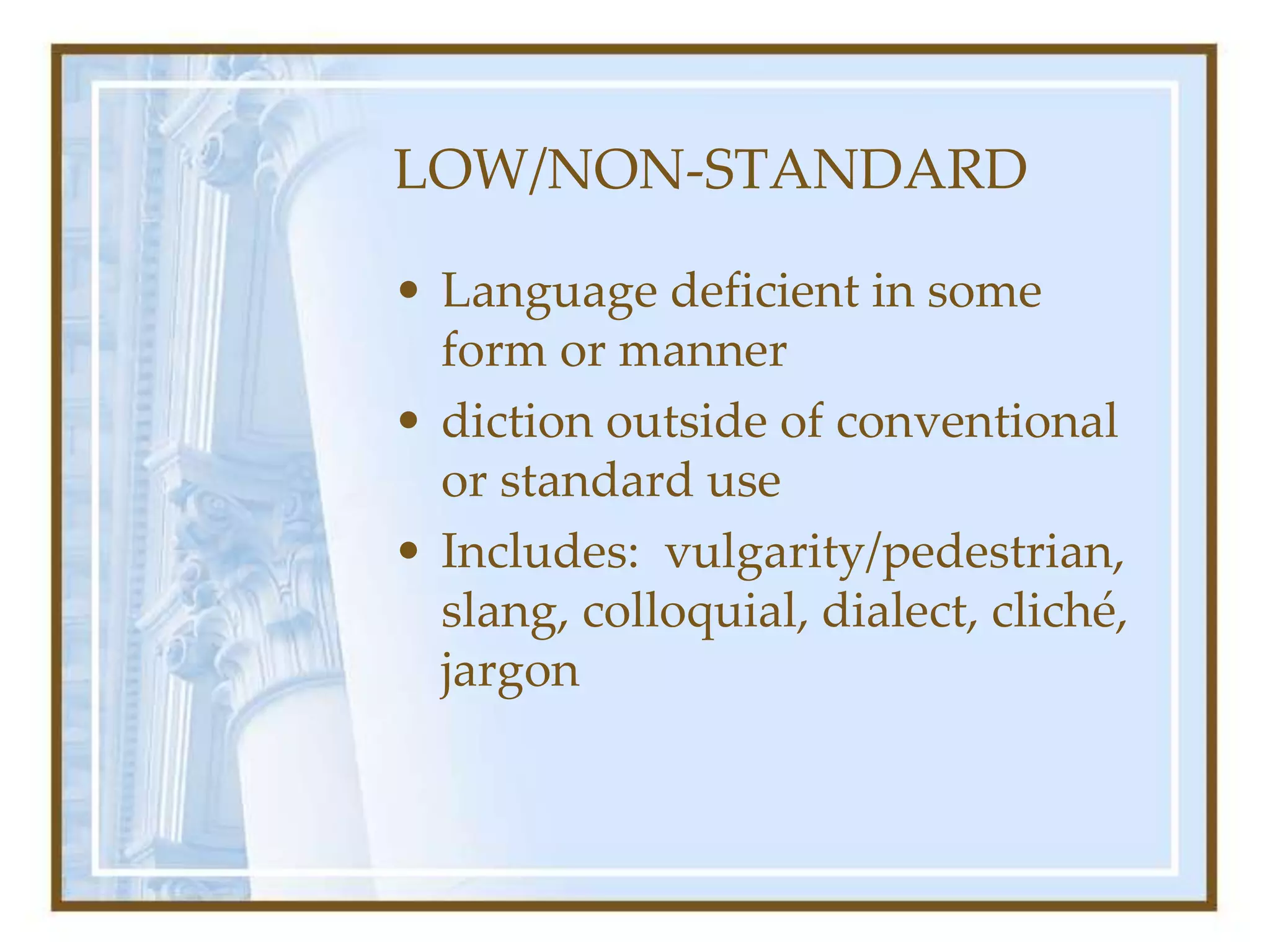 LOW/NON-STANDARD
• Language deficient in some
form or manner
• diction outside of conventional
or standard use
• Includes: vulgarity/pedestrian,
slang, colloquial, dialect, cliché,
jargon
 