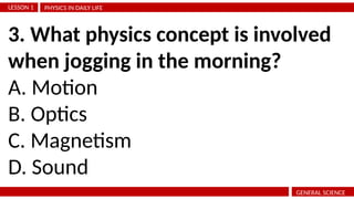 PHYSICS IN DAILY LIFE
LESSON 1
GENERAL SCIENCE
3. What physics concept is involved
when jogging in the morning?
A. Motion
B. Optics
C. Magnetism
D. Sound
 