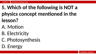 PHYSICS IN DAILY LIFE
LESSON 1
GENERAL SCIENCE
5. Which of the following is NOT a
physics concept mentioned in the
lesson?
A. Motion
B. Electricity
C. Photosynthesis
D. Energy
 
