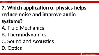 PHYSICS IN DAILY LIFE
LESSON 1
GENERAL SCIENCE
7. Which application of physics helps
reduce noise and improve audio
systems?
A. Fluid Mechanics
B. Thermodynamics
C. Sound and Acoustics
D. Optics
 