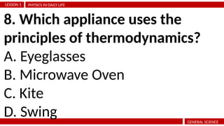 PHYSICS IN DAILY LIFE
LESSON 1
GENERAL SCIENCE
8. Which appliance uses the
principles of thermodynamics?
A. Eyeglasses
B. Microwave Oven
C. Kite
D. Swing
 