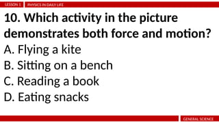 PHYSICS IN DAILY LIFE
LESSON 1
GENERAL SCIENCE
10. Which activity in the picture
demonstrates both force and motion?
A. Flying a kite
B. Sitting on a bench
C. Reading a book
D. Eating snacks
 