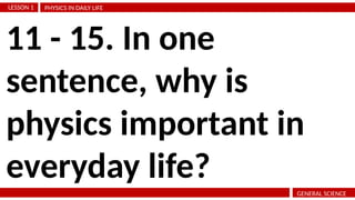 PHYSICS IN DAILY LIFE
LESSON 1
GENERAL SCIENCE
11 - 15. In one
sentence, why is
physics important in
everyday life?
 