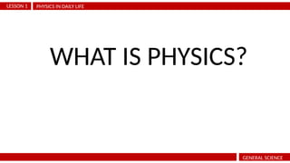 PHYSICS IN DAILY LIFE
LESSON 1
GENERAL SCIENCE
WHAT IS PHYSICS?
 