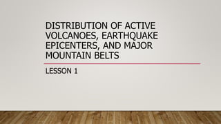 DISTRIBUTION OF ACTIVE
VOLCANOES, EARTHQUAKE
EPICENTERS, AND MAJOR
MOUNTAIN BELTS
LESSON 1
 