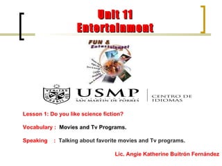 Lesson 1: Do you like science fiction? Vocabulary :  Movies and Tv Programs. Speaking  :  Talking about favorite movies and Tv programs. Lic. Angie Katherine Buitrón Fernández Unit 11 Entertainment 