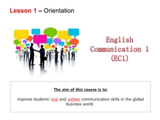 Lesson 1 – Orientation
The aim of this course is to:
improve students’ oral and written communication skills in the global
business world.
 