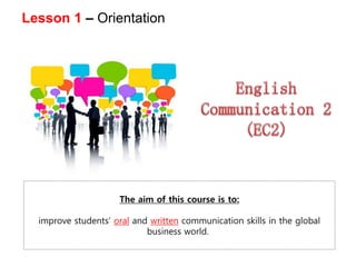 Lesson 1 – Orientation
The aim of this course is to:
improve students’ oral and written communication skills in the global
business world.
 