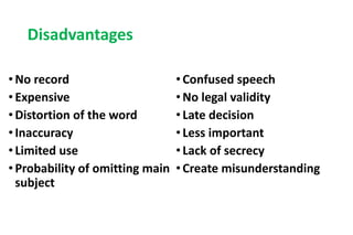 Disadvantages
• No record
• Expensive
• Distortion of the word
• Inaccuracy
• Limited use
• Probability of omitting main
subject
• Confused speech
• No legal validity
• Late decision
• Less important
• Lack of secrecy
• Create misunderstanding
 
