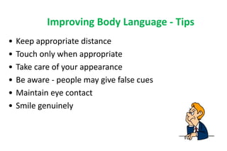 Improving Body Language - Tips
• Keep appropriate distance
• Touch only when appropriate
• Take care of your appearance
• Be aware - people may give false cues
• Maintain eye contact
• Smile genuinely
 