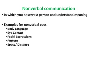 Nonverbal communication
• In which you observe a person and understand meaning
• Examples for nonverbal cues:
• Body Language
• Eye Contact
• Facial Expressions
• Posture
• Space/ Distance
 