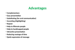 • Complementary
• Easy presentation
• Substituting (for oral communication)
• Accenting (Highlighting)
• Repeat
• Help to illiterate people
• Help to handicapped people
• Attractive presentation
• Reducing wastage of time
• Quick expression of message
Advantages
 