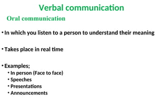 Verbal communication
• In which you listen to a person to understand their meaning
• Takes place in real time
• Examples;
• In person (Face to face)
• Speeches
• Presentations
• Announcements
Oral communication
 