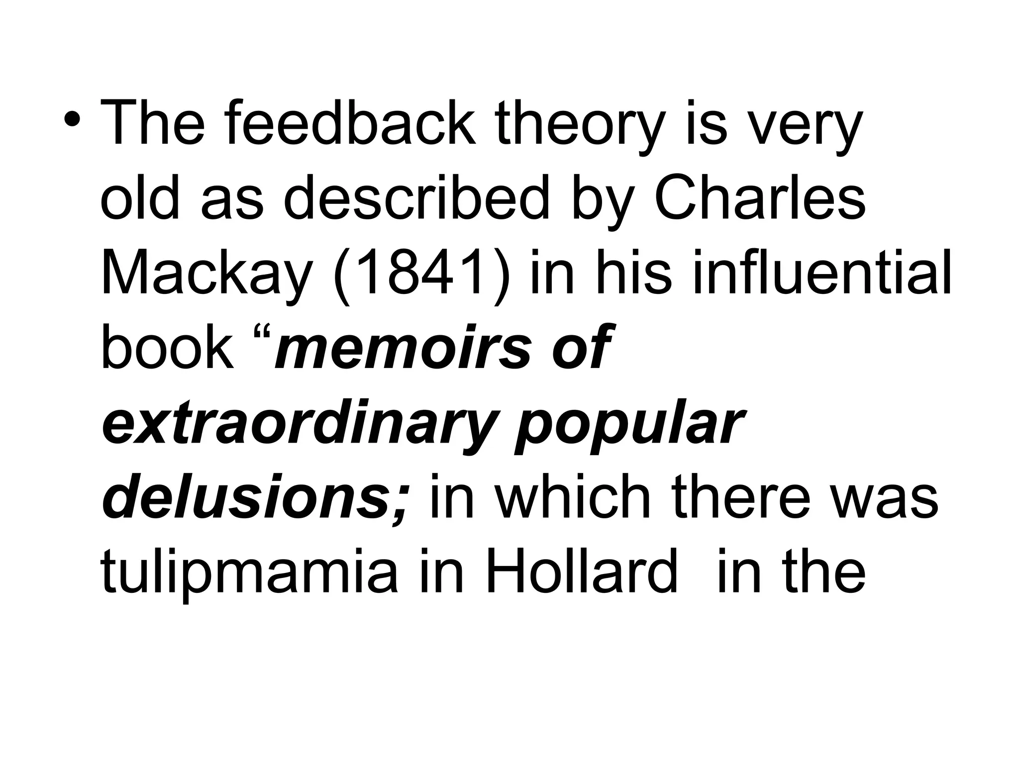 • The feedback theory is very
old as described by Charles
Mackay (1841) in his influential
book “memoirs of
extraordinary popular
delusions; in which there was
tulipmamia in Hollard in the
 