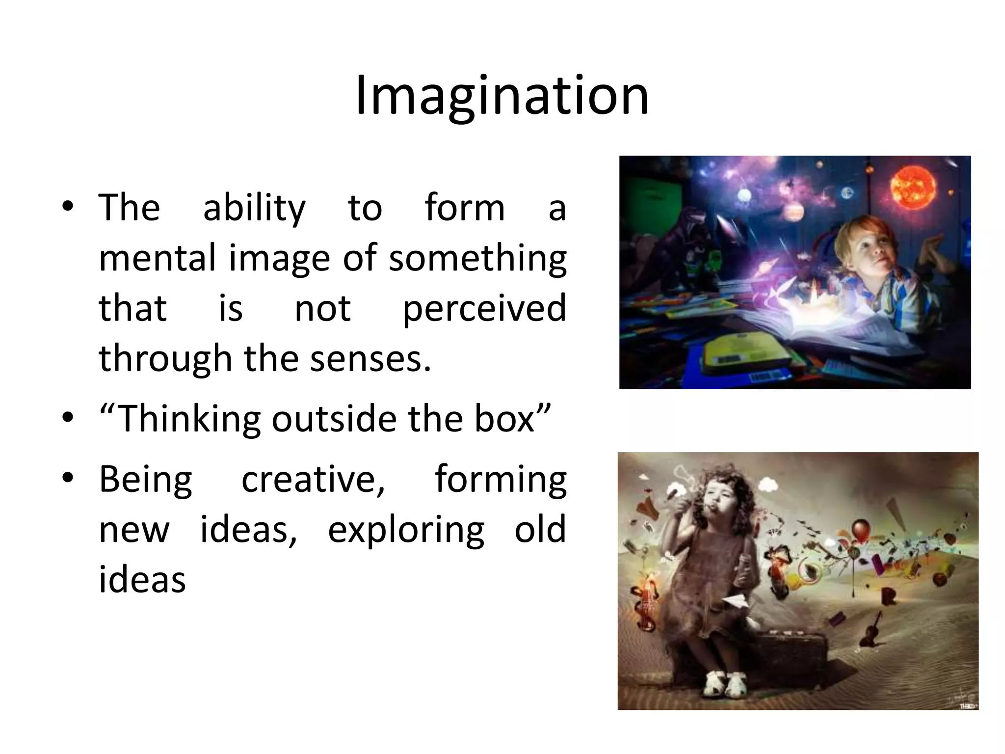 Imagination
• The ability to form a
mental image of something
that is not perceived
through the senses.
• “Thinking outside the box”
• Being creative, forming
new ideas, exploring old
ideas
 