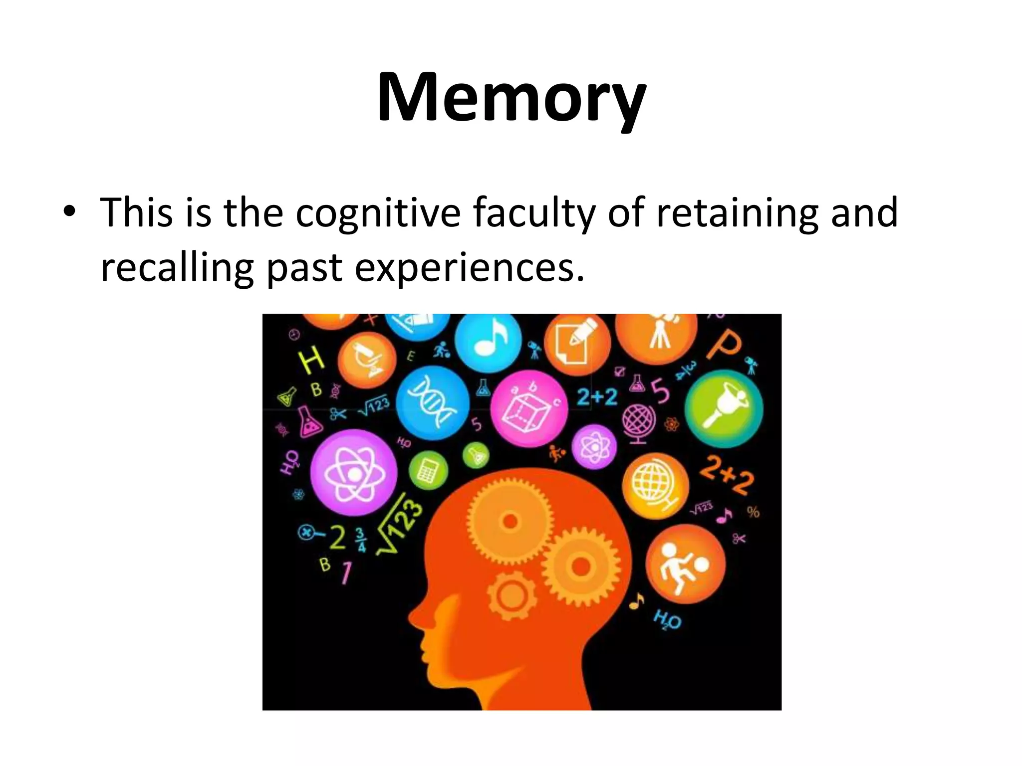 Memory
• This is the cognitive faculty of retaining and
recalling past experiences.
 