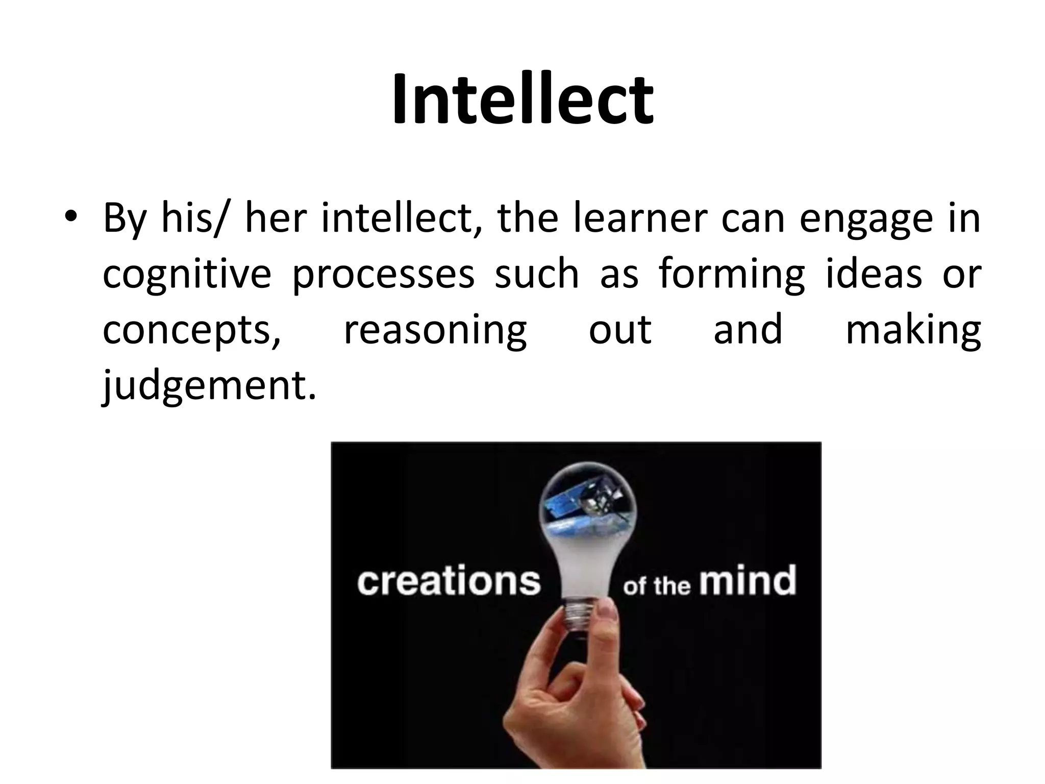 Intellect
• By his/ her intellect, the learner can engage in
cognitive processes such as forming ideas or
concepts, reasoning out and making
judgement.
 