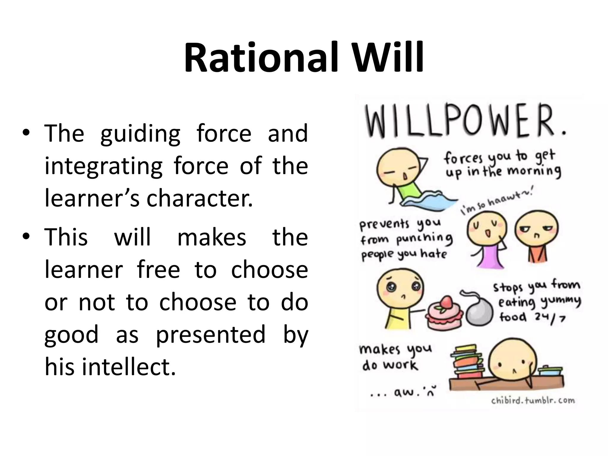 Rational Will
• The guiding force and
integrating force of the
learner’s character.
• This will makes the
learner free to choose
or not to choose to do
good as presented by
his intellect.
 