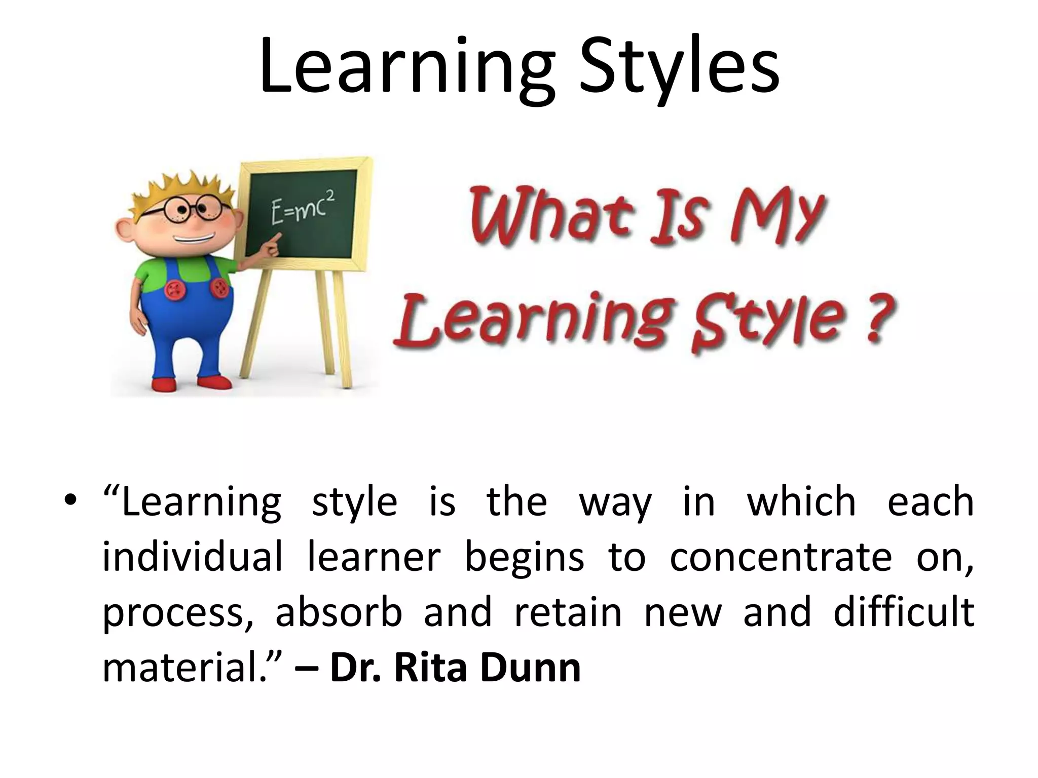 Learning Styles
• “Learning style is the way in which each
individual learner begins to concentrate on,
process, absorb and retain new and difficult
material.” – Dr. Rita Dunn
 