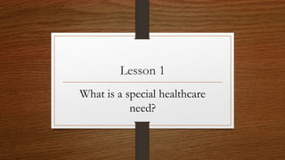 Lesson 1
What is a special healthcare
need?
 