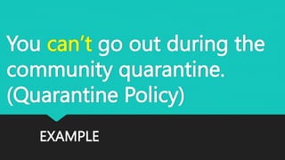 EXAMPLE
You can’t go out during the
community quarantine.
(Quarantine Policy)
 