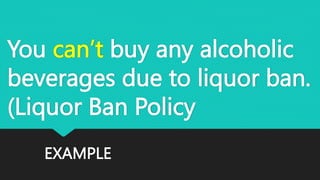 EXAMPLE
You can’t buy any alcoholic
beverages due to liquor ban.
(Liquor Ban Policy
 