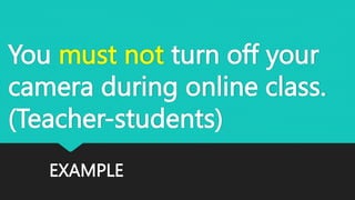EXAMPLE
You must not turn off your
camera during online class.
(Teacher-students)
 